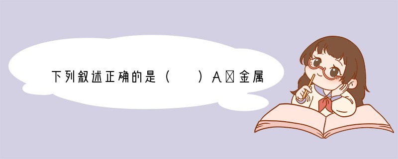 下列叙述正确的是（　　）A．金属资源是不可再生的B．氮元素是人体所需要的一种微量元素